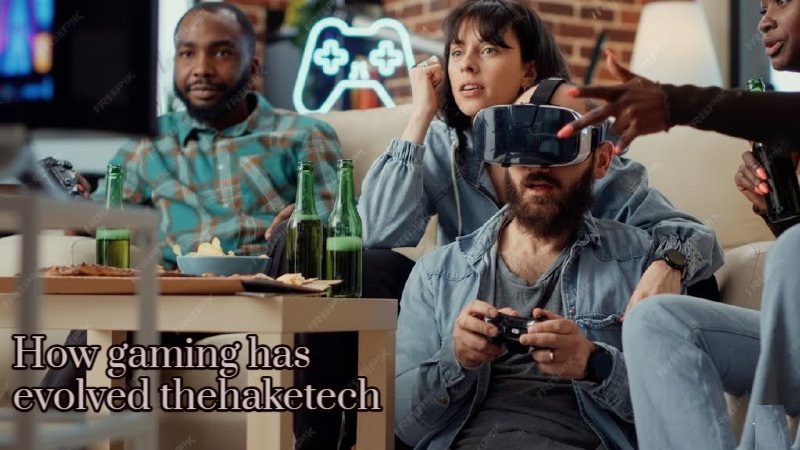 how gaming has evolved thehaketech
